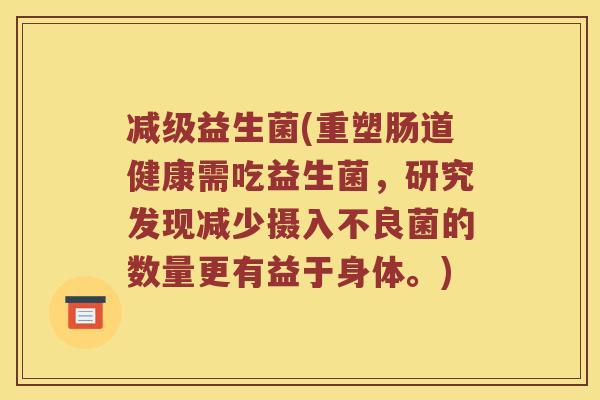 减级益生菌(重塑肠道健康需吃益生菌，研究发现减少摄入不良菌的数量更有益于身体。)