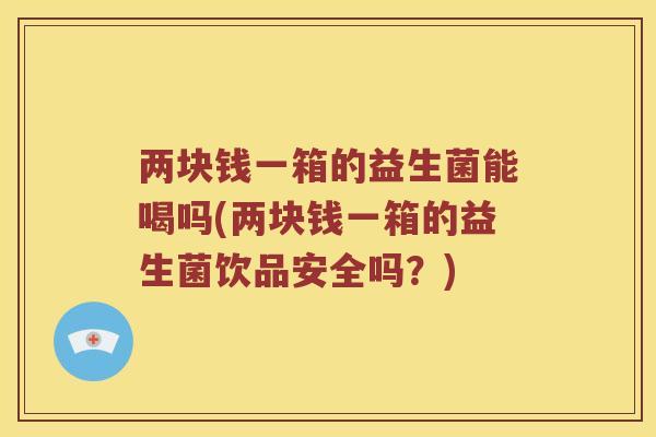 两块钱一箱的益生菌能喝吗(两块钱一箱的益生菌饮品安全吗？)