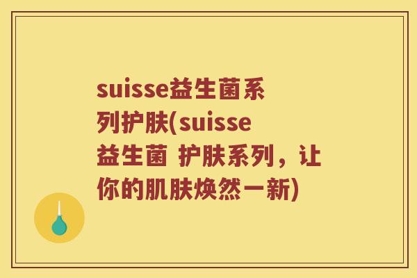 suisse益生菌系列护肤(suisse益生菌 护肤系列,让你的焕然一新) suisse益生菌系列护肤(suisse益生菌 护肤系列,让你的焕然一新)