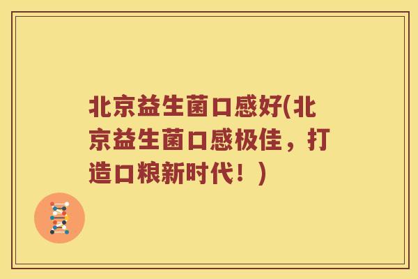 北京益生菌口感好(北京益生菌口感极佳,打造口粮新时代!) 北京益生菌口感好(北京益生菌口感极佳,打造口粮新时代!)