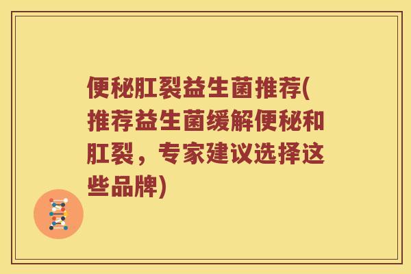 肛裂益生菌推荐(推荐益生菌缓解和肛裂，专家建议选择这些品牌)