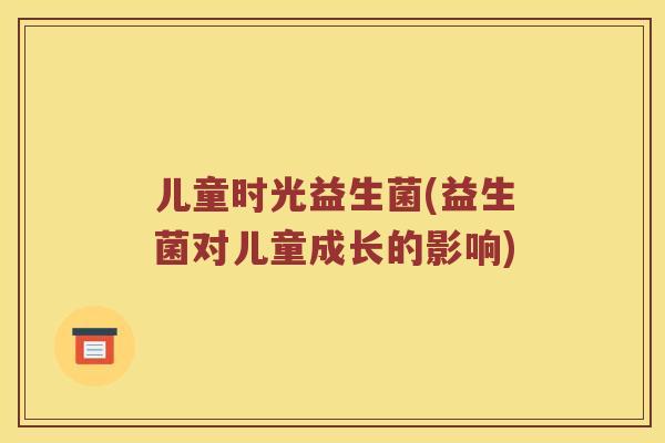 儿童时光益生菌(益生菌对儿童成长的影响) 儿童时光益生菌(益生菌对儿童成长的影响)