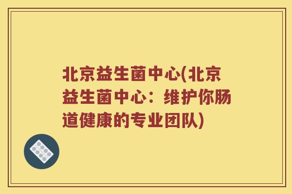 北京益生菌中心(北京益生菌中心：维护你肠道健康的专业团队)