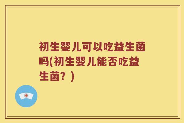 初生婴儿可以吃益生菌吗(初生婴儿能否吃益生菌？)