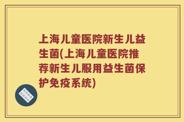 上海儿童医院新生儿益生菌(上海儿童医院推荐新生儿服用益生菌保护免疫系统)
