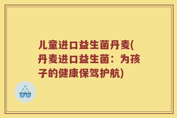 儿童进口益生菌丹麦(丹麦进口益生菌：为孩子的健康保驾护航)