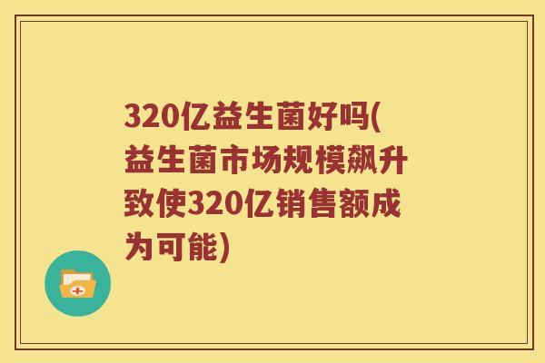 320亿益生菌好吗(益生菌市场规模飙升 致使320亿销售额成为可能)
