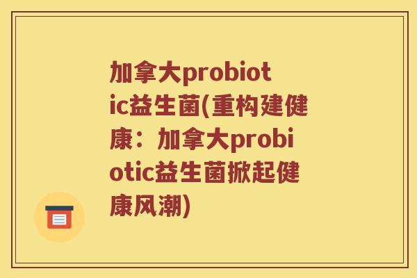 加拿大probiotic益生菌(重构建健康：加拿大probiotic益生菌掀起健康风潮)