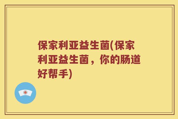 保家利亚益生菌(保家利亚益生菌,你的肠道好帮手) 保家利亚益生菌(保家利亚益生菌,你的肠道好帮手)