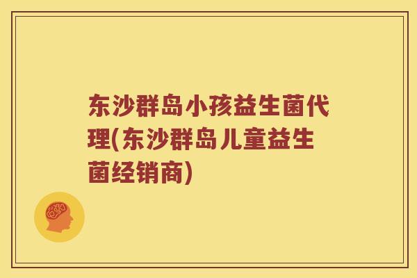 东沙群岛小孩益生菌代理(东沙群岛儿童益生菌经销商) 东沙群岛小孩益生菌代理(东沙群岛儿童益生菌经销商)