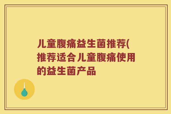儿童益生菌推荐(推荐适合儿童使用的益生菌产品