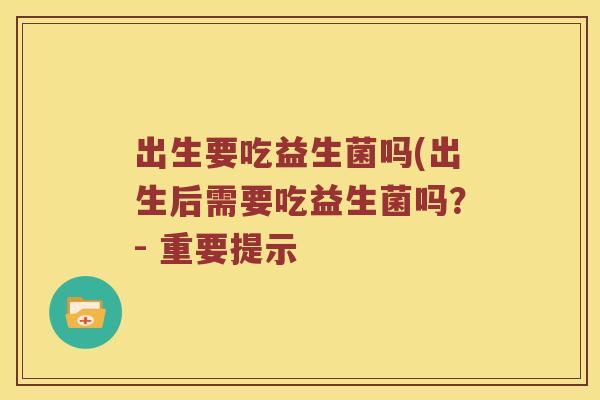 出生要吃益生菌吗(出生后需要吃益生菌吗？- 重要提示