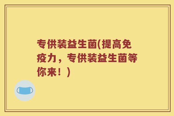 专供装益生菌(提高力,专供装益生菌等你来!) 专供装益生菌(提高力,专供装益生菌等你来!)