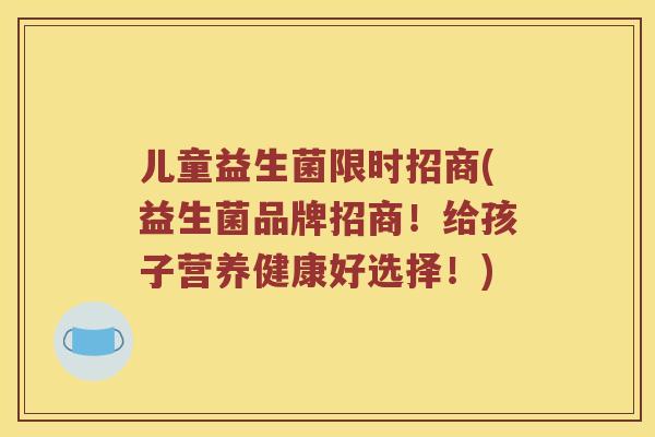 儿童益生菌限时招商(益生菌品牌招商！给孩子营养健康好选择！)