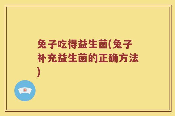 兔子吃得益生菌(兔子补充益生菌的正确方法) 兔子吃得益生菌(兔子补充益生菌的正确方法)