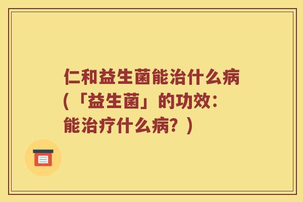 仁和益生菌能什么(「益生菌」的功效：能什么？)