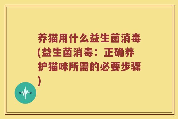养猫用什么益生菌消毒(益生菌消毒：正确养护猫咪所需的必要步骤)