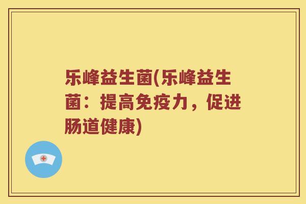乐峰益生菌(乐峰益生菌：提高免疫力，促进肠道健康)