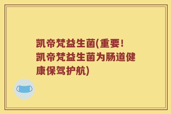 凯帝梵益生菌(重要！凯帝梵益生菌为肠道健康保驾护航)