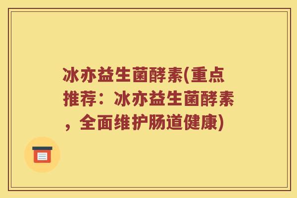 冰亦益生菌酵素(重点推荐：冰亦益生菌酵素，全面维护肠道健康)
