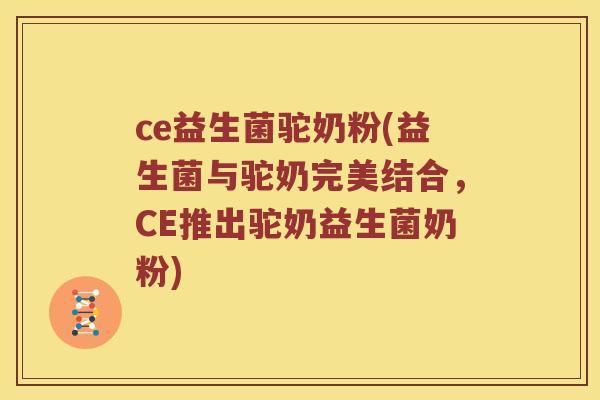 ce益生菌驼奶粉(益生菌与驼奶完美结合，CE推出驼奶益生菌奶粉)