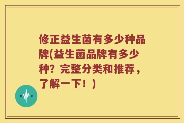 修正益生菌有多少种品牌(益生菌品牌有多少种？完整分类和推荐，了解一下！)
