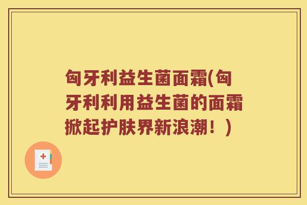匈牙利益生菌面霜(匈牙利利用益生菌的面霜掀起护肤界新浪潮！)