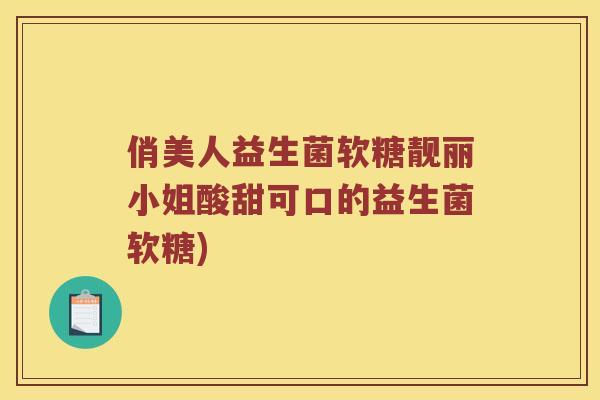 俏美人益生菌软糖靓丽小姐酸甜可口的益生菌软糖)