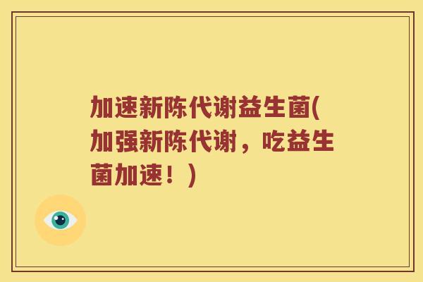 加速益生菌(加强，吃益生菌加速！)