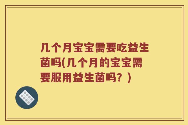 几个月宝宝需要吃益生菌吗(几个月的宝宝需要服用益生菌吗？)