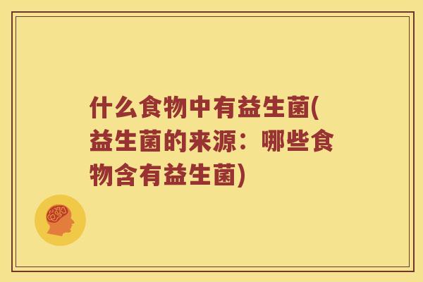 什么食物中有益生菌(益生菌的来源：哪些食物含有益生菌)