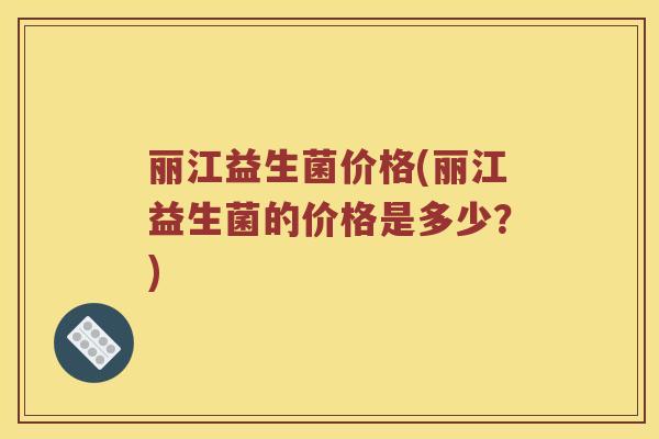 丽江益生菌价格(丽江益生菌的价格是多少？)