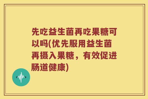 先吃益生菌再吃果糖可以吗(优先服用益生菌再摄入果糖，有效促进肠道健康)