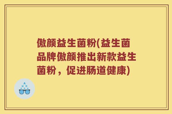 傲颜益生菌粉(益生菌品牌傲颜推出新款益生菌粉，促进肠道健康)