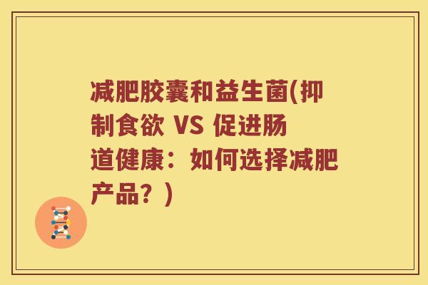 减肥胶囊和益生菌(抑制食欲 VS 促进肠道健康：如何选择减肥产品？)