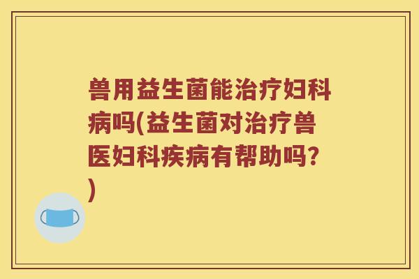 兽用益生菌能吗(益生菌对兽医有帮助吗？)