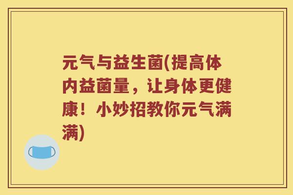 元气与益生菌(提高体内益菌量,让身体更健康!小妙招教你元气满满) 元气与益生菌(提高体内益菌量,让身体更健康!小妙招教你元气满满)