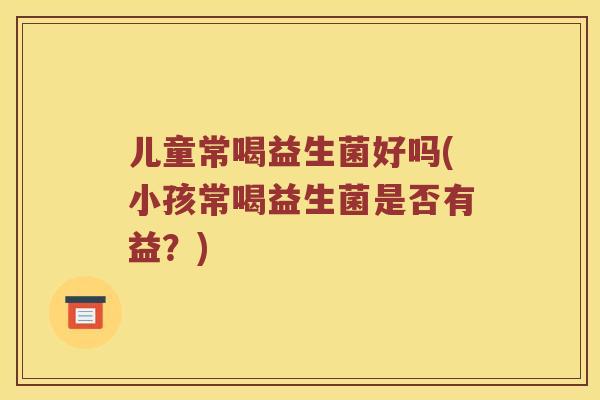 儿童常喝益生菌好吗(小孩常喝益生菌是否有益？)
