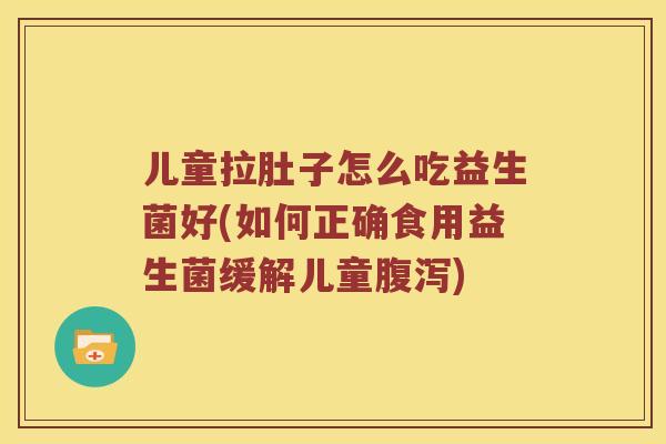 儿童拉肚子怎么吃益生菌好(如何正确食用益生菌缓解儿童腹泻)