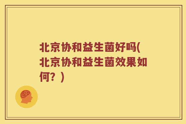 北京协和益生菌好吗(北京协和益生菌效果如何？)