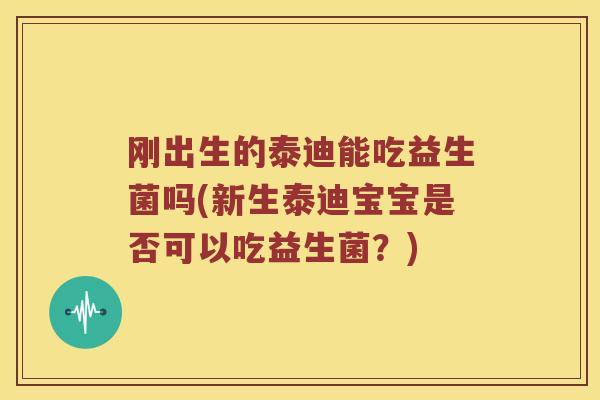 刚出生的泰迪能吃益生菌吗(新生泰迪宝宝是否可以吃益生菌？)
