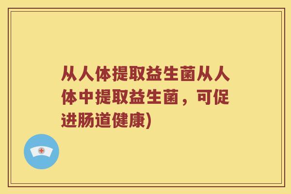 从人体提取益生菌从人体中提取益生菌，可促进肠道健康)