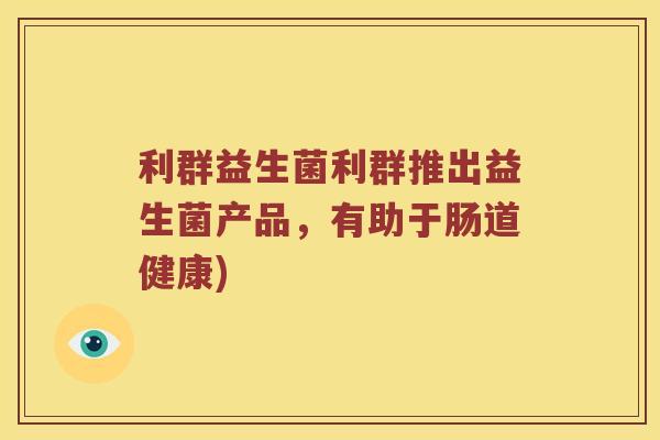 利群益生菌利群推出益生菌产品，有助于肠道健康)