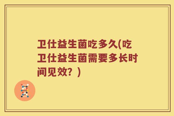 卫仕益生菌吃多久(吃卫仕益生菌需要多长时间见效？)