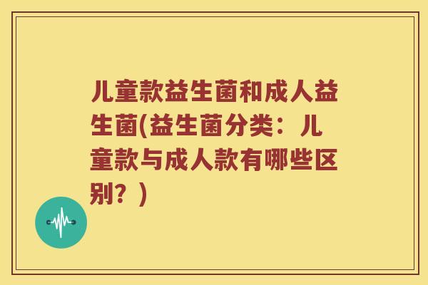 儿童款益生菌和成人益生菌(益生菌分类：儿童款与成人款有哪些区别？)