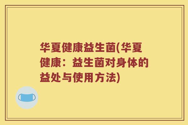 华夏健康益生菌(华夏健康：益生菌对身体的益处与使用方法)