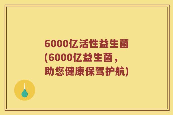 6000亿活性益生菌(6000亿益生菌,助您健康保驾护航) 6000亿活性益生菌(6000亿益生菌,助您健康保驾护航)
