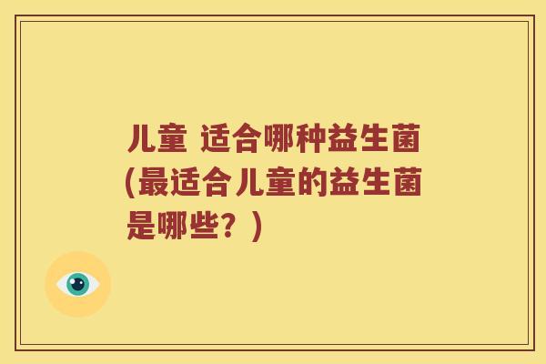 儿童 适合哪种益生菌(适合儿童的益生菌是哪些？)