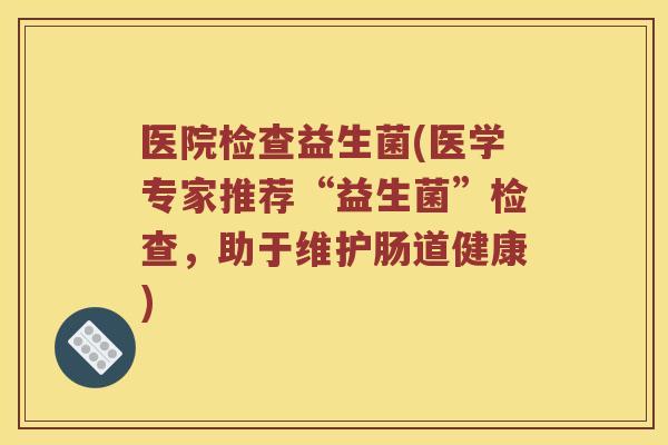 医院检查益生菌(医学专家推荐“益生菌”检查，助于维护肠道健康)