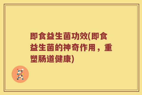 即食益生菌功效(即食益生菌的神奇作用，重塑肠道健康)